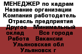 МЕНЕДЖЕР по кадрам › Название организации ­ Компания-работодатель › Отрасль предприятия ­ Другое › Минимальный оклад ­ 1 - Все города Работа » Вакансии   . Ульяновская обл.,Ульяновск г.